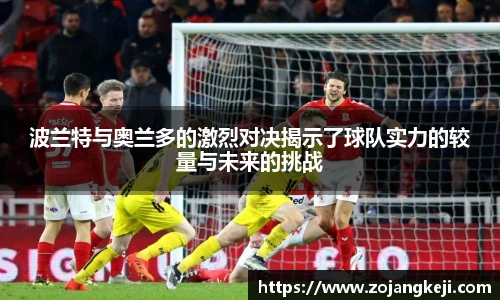 波兰特与奥兰多的激烈对决揭示了球队实力的较量与未来的挑战