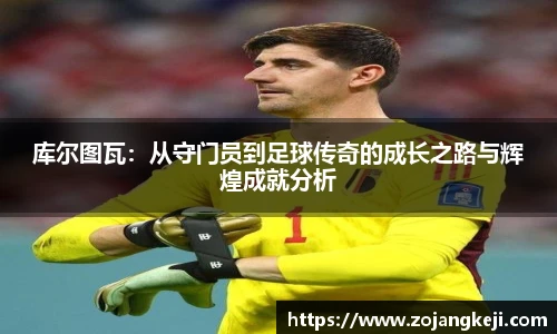 库尔图瓦：从守门员到足球传奇的成长之路与辉煌成就分析