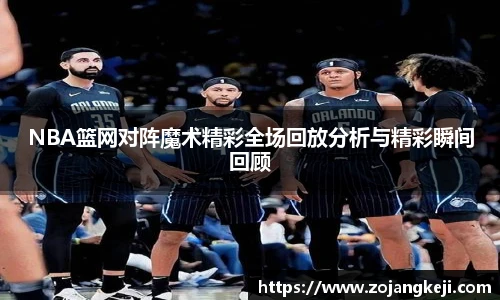 NBA篮网对阵魔术精彩全场回放分析与精彩瞬间回顾